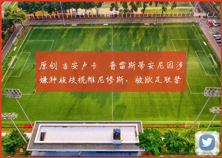 原创 吉安卢卡・普雷斯蒂安尼因涉嫌种族歧视维尼修斯，被欧足联禁赛