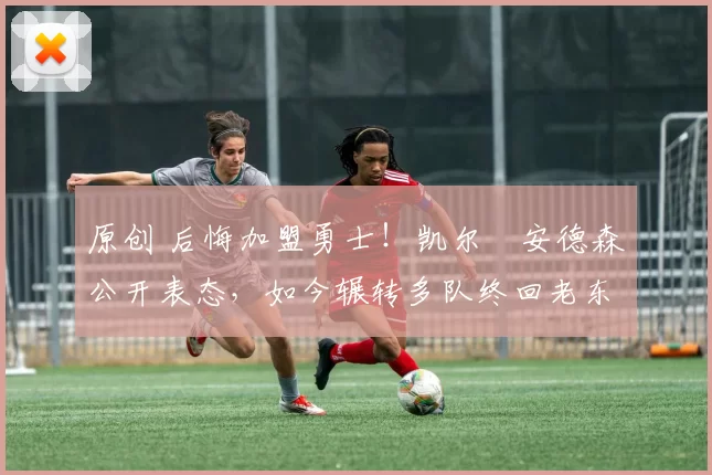 原创 后悔加盟勇士！凯尔・安德森公开表态，如今辗转多队终回老东家