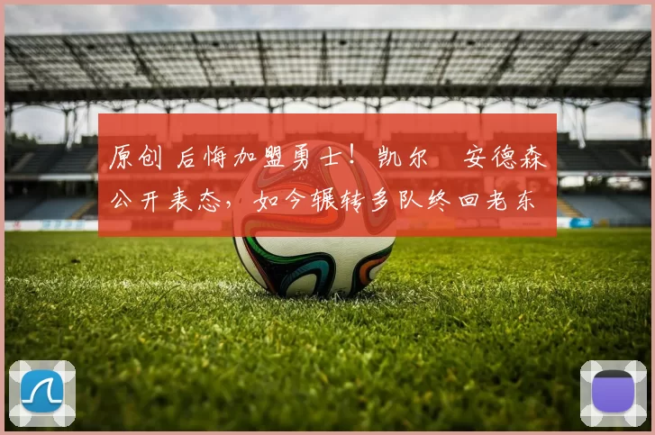 原创 后悔加盟勇士！凯尔・安德森公开表态，如今辗转多队终回老东家