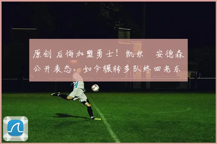 原创 后悔加盟勇士！凯尔・安德森公开表态，如今辗转多队终回老东家