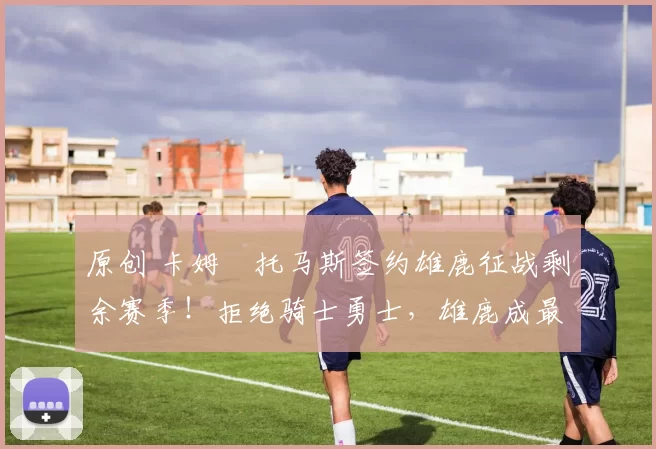 原创 卡姆・托马斯签约雄鹿征战剩余赛季！拒绝骑士勇士，雄鹿成最优选