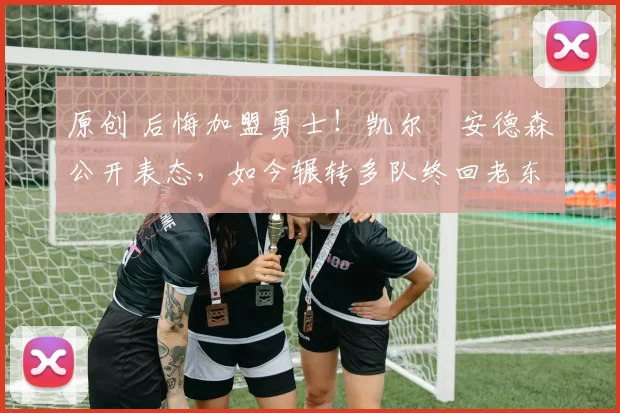 原创 后悔加盟勇士！凯尔・安德森公开表态，如今辗转多队终回老东家