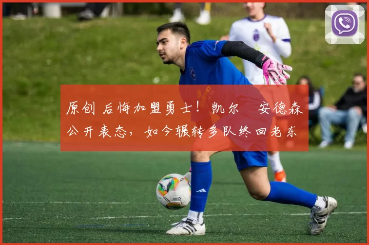 原创 后悔加盟勇士！凯尔・安德森公开表态，如今辗转多队终回老东家