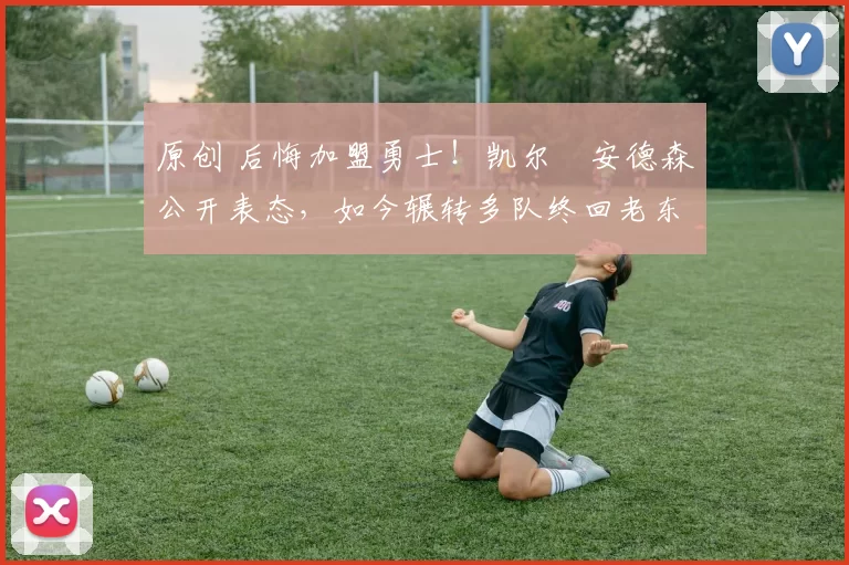 原创 后悔加盟勇士！凯尔・安德森公开表态，如今辗转多队终回老东家