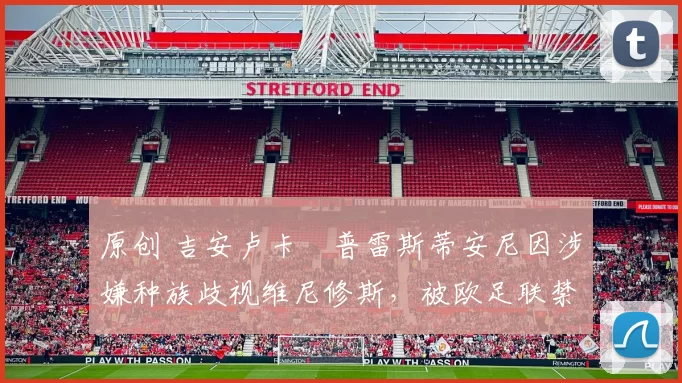 原创 吉安卢卡・普雷斯蒂安尼因涉嫌种族歧视维尼修斯，被欧足联禁赛