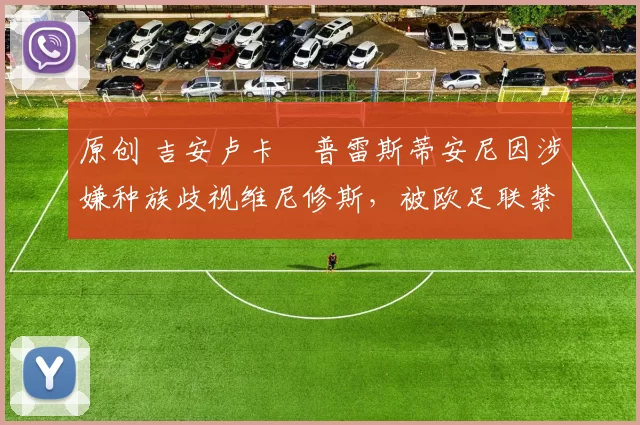 原创 吉安卢卡・普雷斯蒂安尼因涉嫌种族歧视维尼修斯，被欧足联禁赛