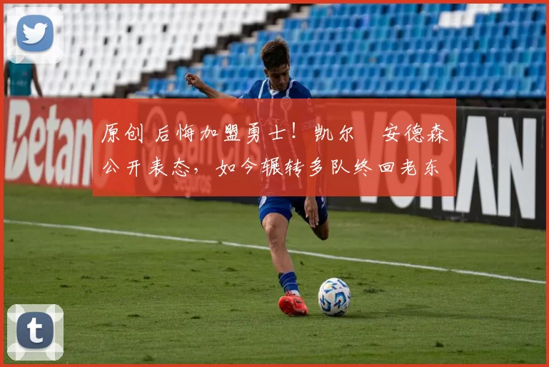 原创 后悔加盟勇士！凯尔・安德森公开表态，如今辗转多队终回老东家