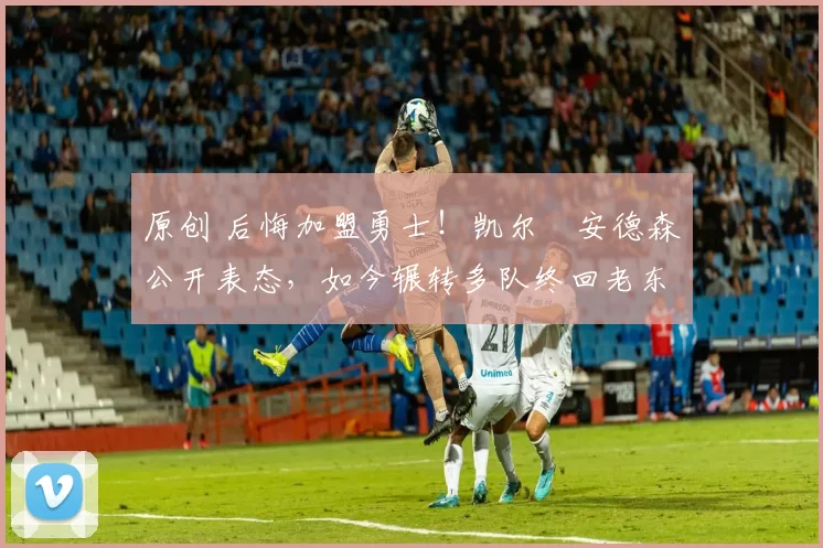 原创 后悔加盟勇士！凯尔・安德森公开表态，如今辗转多队终回老东家