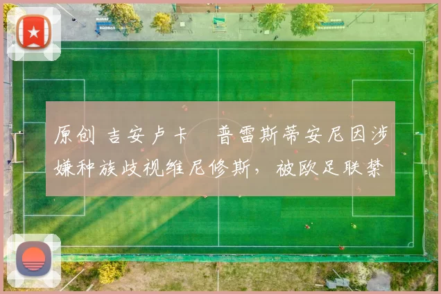 原创 吉安卢卡・普雷斯蒂安尼因涉嫌种族歧视维尼修斯,被欧足联禁赛