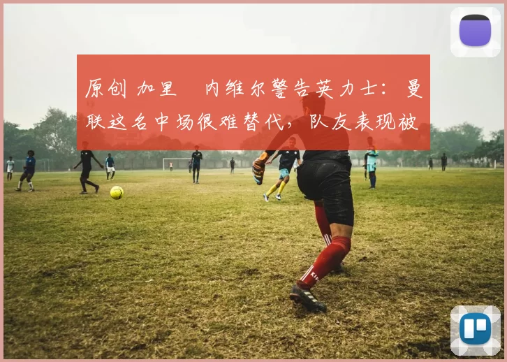 原创 加里・内维尔警告英力士：曼联这名中场很难替代，队友表现被赞 “离谱”