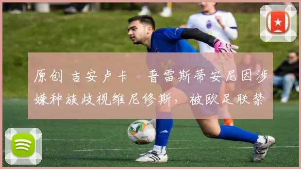 原创 吉安卢卡・普雷斯蒂安尼因涉嫌种族歧视维尼修斯,被欧足联禁赛