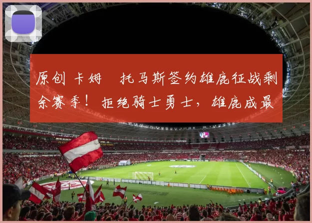 原创 卡姆・托马斯签约雄鹿征战剩余赛季！拒绝骑士勇士，雄鹿成最优选