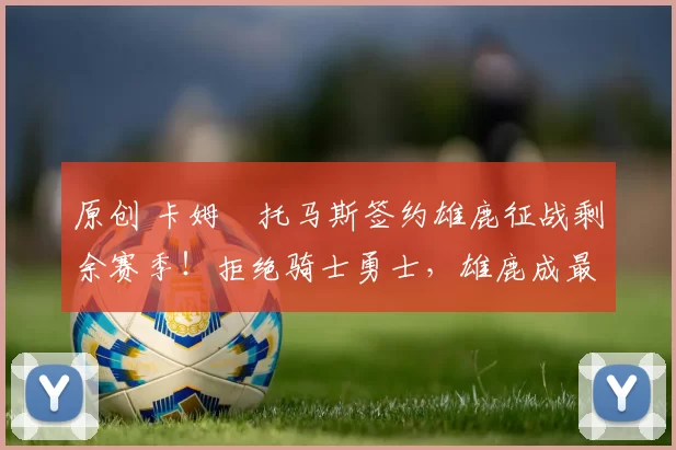 原创 卡姆・托马斯签约雄鹿征战剩余赛季！拒绝骑士勇士，雄鹿成最优选