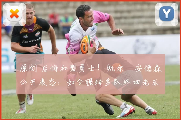 原创 后悔加盟勇士！凯尔・安德森公开表态，如今辗转多队终回老东家
