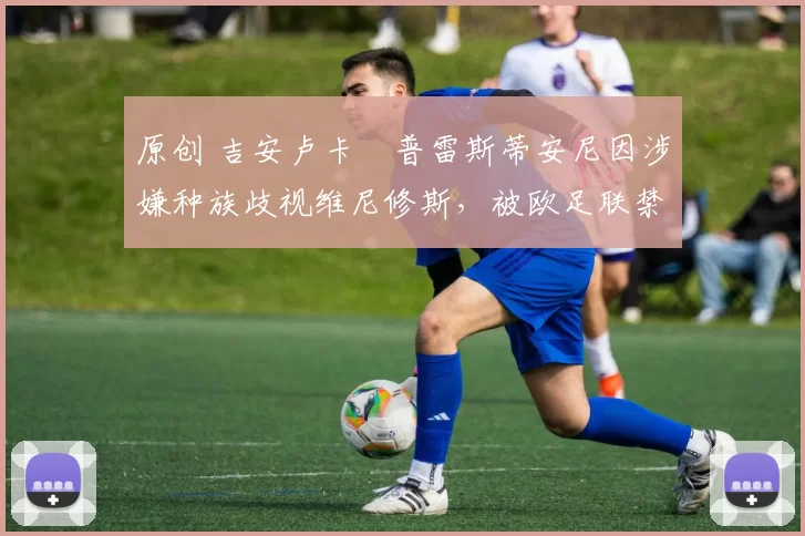 原创 吉安卢卡・普雷斯蒂安尼因涉嫌种族歧视维尼修斯，被欧足联禁赛