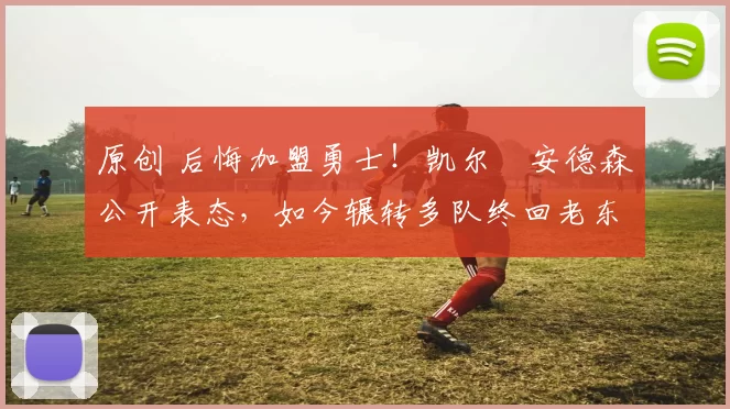 原创 后悔加盟勇士！凯尔・安德森公开表态，如今辗转多队终回老东家