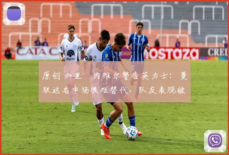 原创 加里・内维尔警告英力士:曼联这名中场很难替代,队友表现被赞 “离谱”