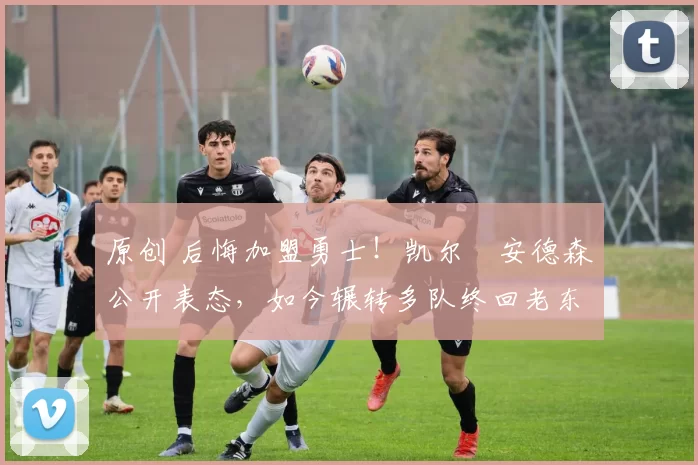 原创 后悔加盟勇士!凯尔・安德森公开表态,如今辗转多队终回老东家