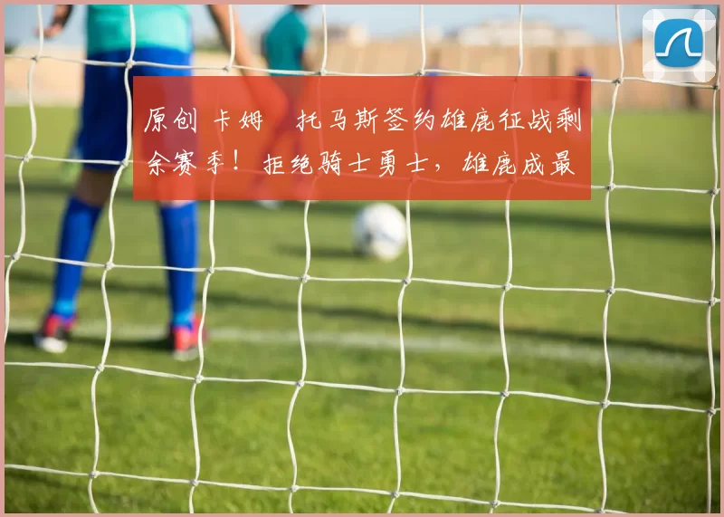 原创 卡姆・托马斯签约雄鹿征战剩余赛季！拒绝骑士勇士，雄鹿成最优选