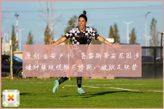 原创 吉安卢卡・普雷斯蒂安尼因涉嫌种族歧视维尼修斯,被欧足联禁赛