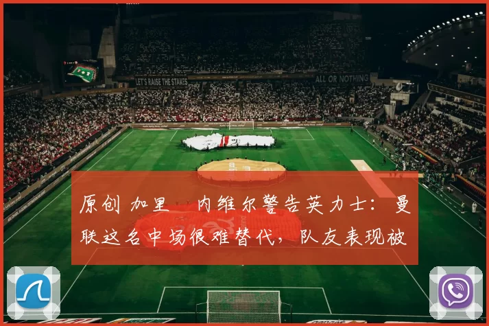 原创 加里・内维尔警告英力士：曼联这名中场很难替代，队友表现被赞 “离谱”