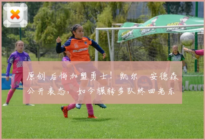 原创 后悔加盟勇士！凯尔・安德森公开表态，如今辗转多队终回老东家