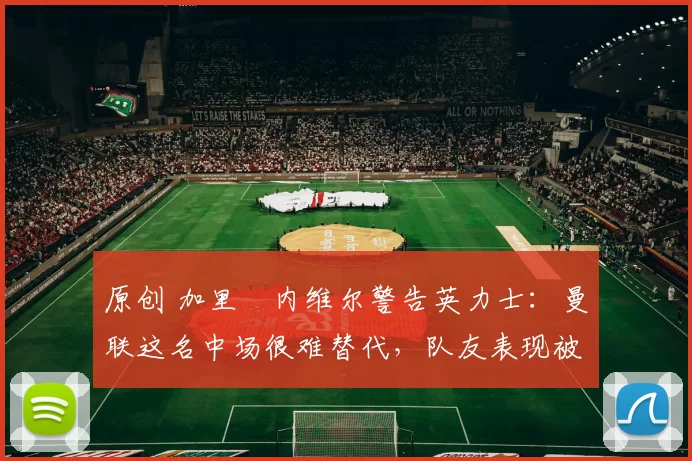 原创 加里・内维尔警告英力士:曼联这名中场很难替代,队友表现被赞 “离谱”