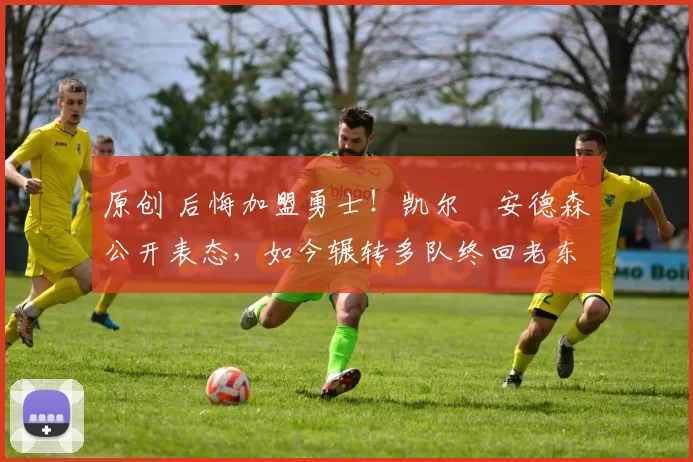原创 后悔加盟勇士!凯尔・安德森公开表态,如今辗转多队终回老东家