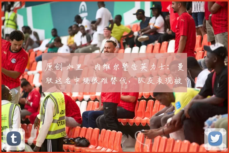 原创 加里・内维尔警告英力士:曼联这名中场很难替代,队友表现被赞 “离谱”