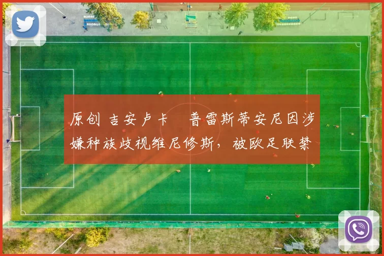 原创 吉安卢卡・普雷斯蒂安尼因涉嫌种族歧视维尼修斯，被欧足联禁赛