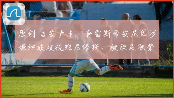 原创 吉安卢卡・普雷斯蒂安尼因涉嫌种族歧视维尼修斯，被欧足联禁赛