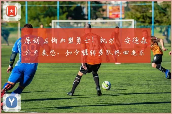 原创 后悔加盟勇士！凯尔・安德森公开表态，如今辗转多队终回老东家