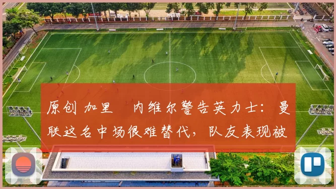 原创 加里・内维尔警告英力士：曼联这名中场很难替代，队友表现被赞 “离谱”