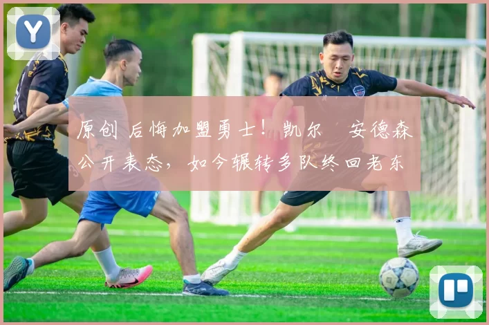 原创 后悔加盟勇士！凯尔・安德森公开表态，如今辗转多队终回老东家