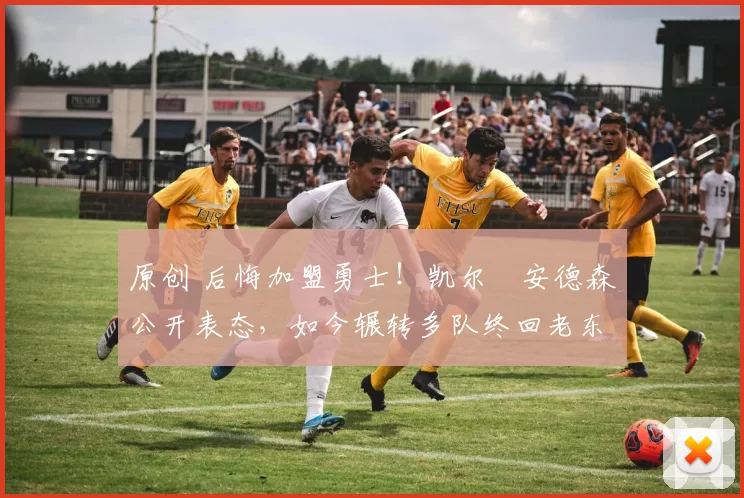 原创 后悔加盟勇士！凯尔・安德森公开表态，如今辗转多队终回老东家