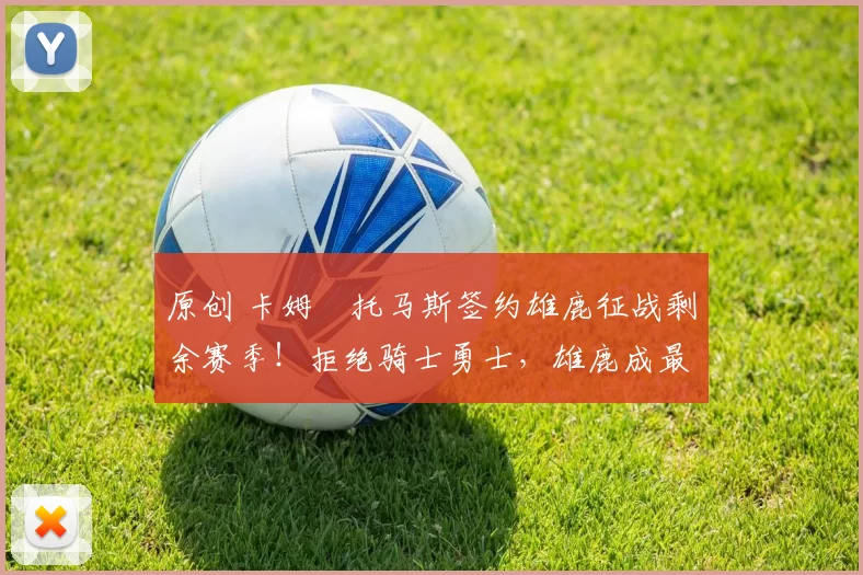 原创 卡姆・托马斯签约雄鹿征战剩余赛季！拒绝骑士勇士，雄鹿成最优选