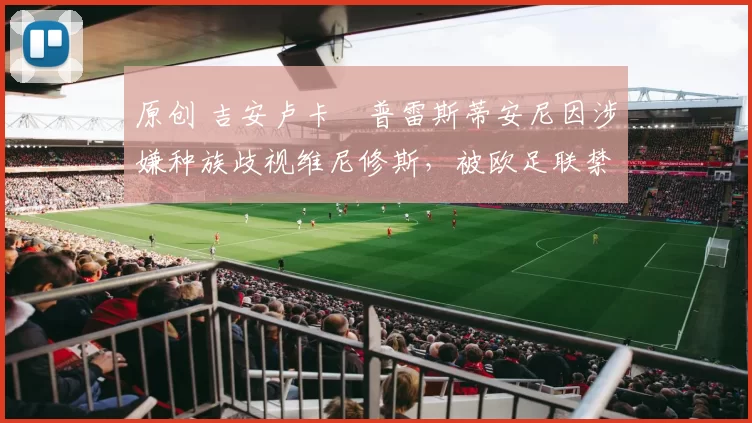 原创 吉安卢卡・普雷斯蒂安尼因涉嫌种族歧视维尼修斯，被欧足联禁赛