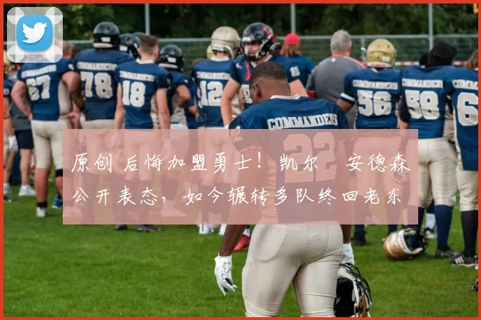 原创 后悔加盟勇士！凯尔・安德森公开表态，如今辗转多队终回老东家