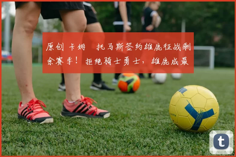 原创 卡姆・托马斯签约雄鹿征战剩余赛季！拒绝骑士勇士，雄鹿成最优选