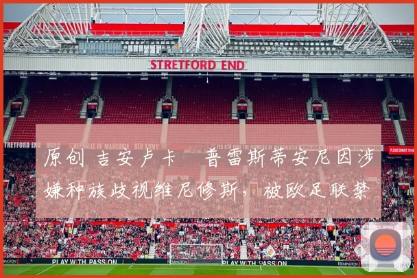 原创 吉安卢卡・普雷斯蒂安尼因涉嫌种族歧视维尼修斯，被欧足联禁赛