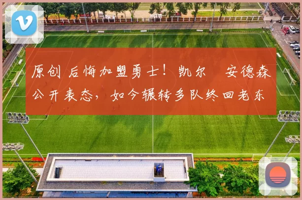 原创 后悔加盟勇士！凯尔・安德森公开表态，如今辗转多队终回老东家