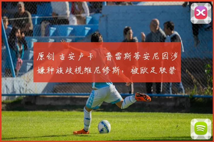 原创 吉安卢卡・普雷斯蒂安尼因涉嫌种族歧视维尼修斯,被欧足联禁赛