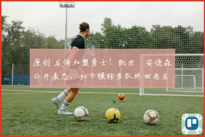 原创 后悔加盟勇士！凯尔・安德森公开表态，如今辗转多队终回老东家