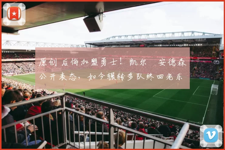 原创 后悔加盟勇士！凯尔・安德森公开表态，如今辗转多队终回老东家