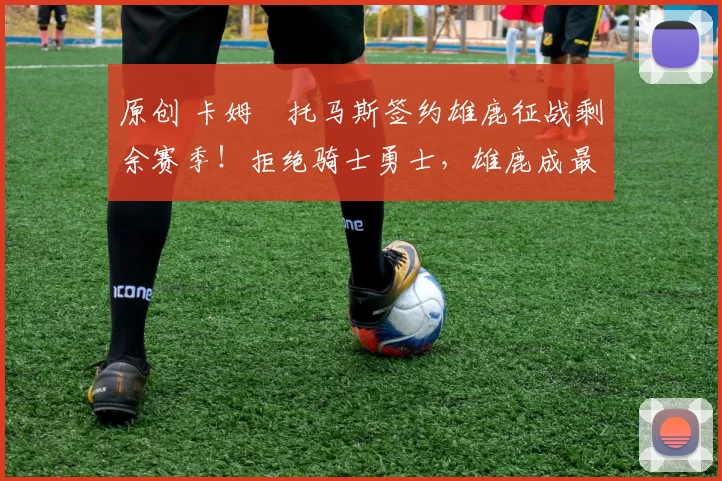 原创 卡姆・托马斯签约雄鹿征战剩余赛季！拒绝骑士勇士，雄鹿成最优选