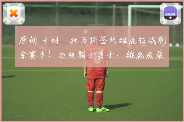 原创 卡姆・托马斯签约雄鹿征战剩余赛季！拒绝骑士勇士，雄鹿成最优选