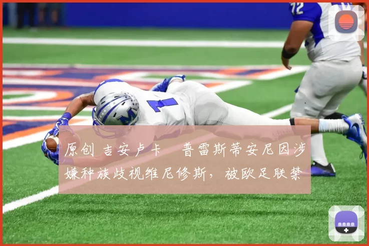 原创 吉安卢卡・普雷斯蒂安尼因涉嫌种族歧视维尼修斯，被欧足联禁赛