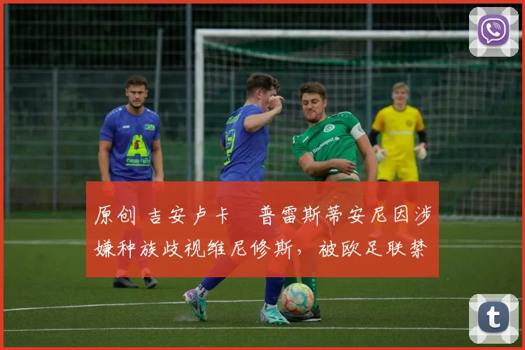 原创 吉安卢卡・普雷斯蒂安尼因涉嫌种族歧视维尼修斯,被欧足联禁赛