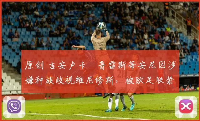 原创 吉安卢卡・普雷斯蒂安尼因涉嫌种族歧视维尼修斯，被欧足联禁赛