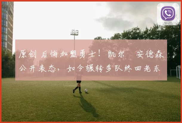 原创 后悔加盟勇士！凯尔・安德森公开表态，如今辗转多队终回老东家